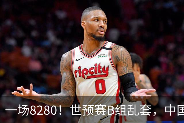 一场8280！世预赛B组乱套，中国男篮挖大坑，日本队坐收渔利