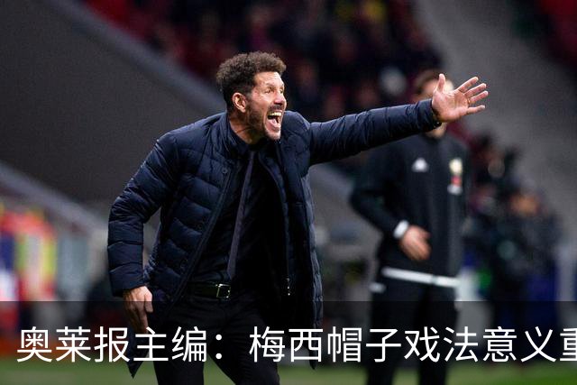 奥莱报主编：梅西帽子戏法意义重大 希望阿根廷在淘汰赛对乌拉圭