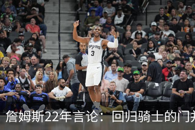 詹姆斯22年言论：回归骑士的门并未关上 生涯最后一季愿父子同队
