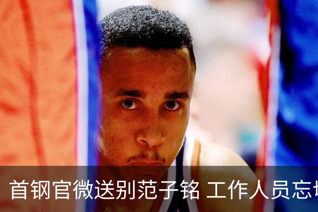 首钢官微送别范子铭 工作人员忘切账号闹乌龙