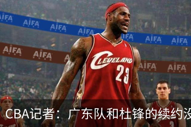 CBA记者：广东队和杜锋的续约没有进展